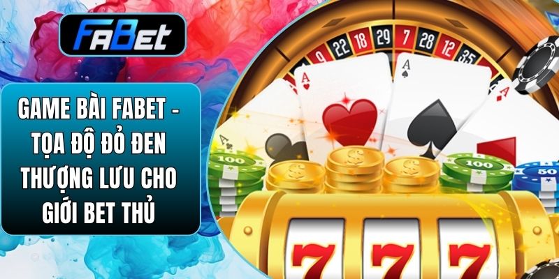 Game Bài Fabet – Tọa Độ Đỏ Đen Thượng Lưu Cho Giới Bet Thủ