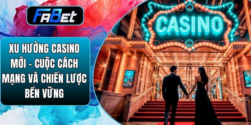 Xu Hướng Casino Mới - Cuộc Cách Mạng Và Chiến Lược Bền Vững
